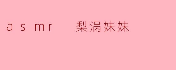 asmr 梨涡妹妹
